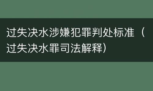 过失决水涉嫌犯罪判处标准（过失决水罪司法解释）