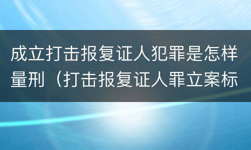 成立打击报复证人犯罪是怎样量刑（打击报复证人罪立案标准）