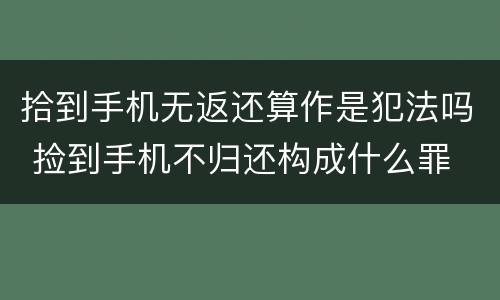 拾到手机无返还算作是犯法吗 捡到手机不归还构成什么罪