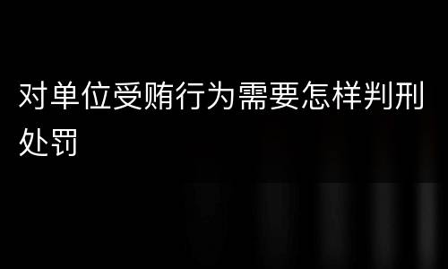 对单位受贿行为需要怎样判刑处罚