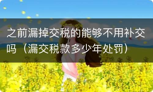 之前漏掉交税的能够不用补交吗（漏交税款多少年处罚）