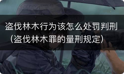盗伐林木行为该怎么处罚判刑（盗伐林木罪的量刑规定）