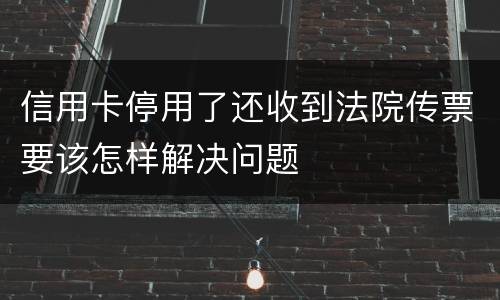 信用卡停用了还收到法院传票要该怎样解决问题
