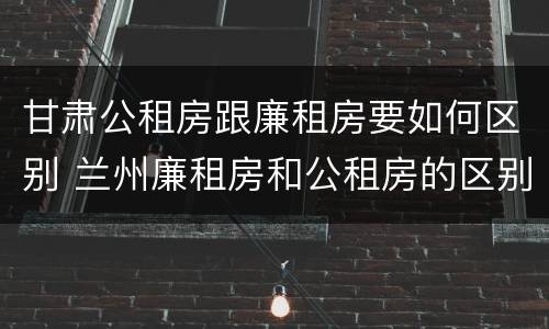 甘肃公租房跟廉租房要如何区别 兰州廉租房和公租房的区别