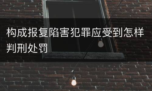 构成报复陷害犯罪应受到怎样判刑处罚
