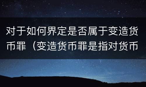 对于如何界定是否属于变造货币罪（变造货币罪是指对货币采用什么方法）
