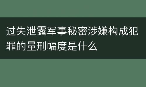 过失泄露军事秘密涉嫌构成犯罪的量刑幅度是什么