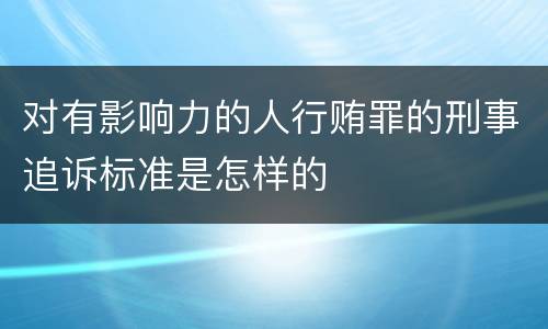 对有影响力的人行贿罪的刑事追诉标准是怎样的