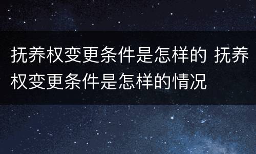 抚养权变更条件是怎样的 抚养权变更条件是怎样的情况 抚养权变更条件是怎样的 抚养权变更条件是怎样的情况