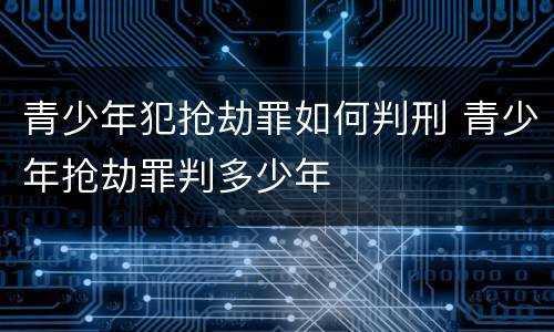 青少年犯抢劫罪如何判刑 青少年抢劫罪判多少年