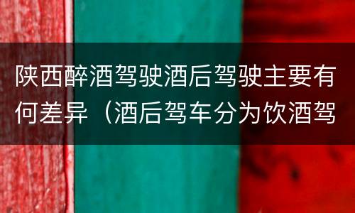 陕西醉酒驾驶酒后驾驶主要有何差异（酒后驾车分为饮酒驾驶和醉酒驾驶）