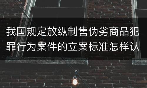 我国规定放纵制售伪劣商品犯罪行为案件的立案标准怎样认定