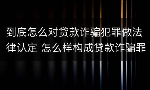 到底怎么对贷款诈骗犯罪做法律认定 怎么样构成贷款诈骗罪