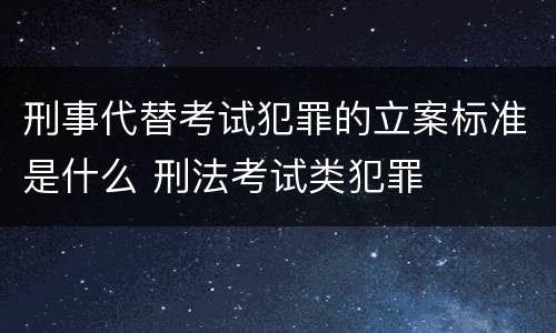 刑事代替考试犯罪的立案标准是什么 刑法考试类犯罪