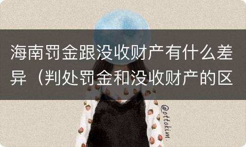 海南罚金跟没收财产有什么差异（判处罚金和没收财产的区别）