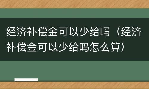 经济补偿金可以少给吗（经济补偿金可以少给吗怎么算）