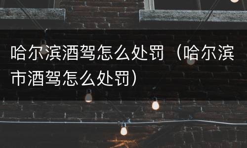 哈尔滨酒驾怎么处罚（哈尔滨市酒驾怎么处罚）