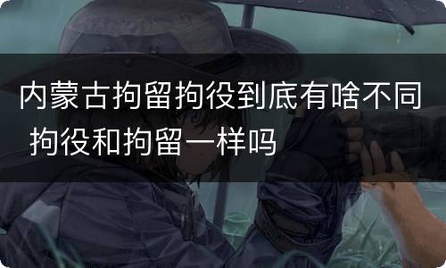 内蒙古拘留拘役到底有啥不同 拘役和拘留一样吗