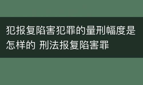 犯报复陷害犯罪的量刑幅度是怎样的 刑法报复陷害罪