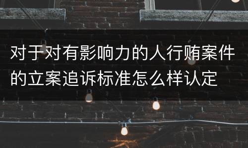对于对有影响力的人行贿案件的立案追诉标准怎么样认定