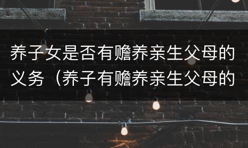 养子女是否有赡养亲生父母的义务（养子有赡养亲生父母的义务么）