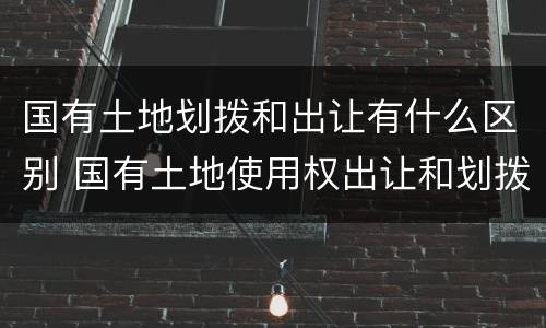 国有土地划拨和出让有什么区别 国有土地使用权出让和划拨的区别