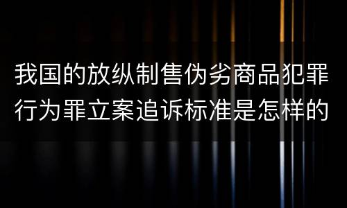 我国的放纵制售伪劣商品犯罪行为罪立案追诉标准是怎样的