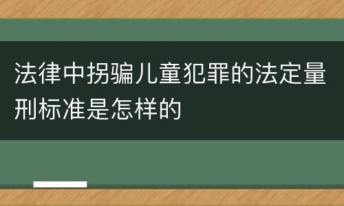 法律中拐骗儿童犯罪的法定量刑标准是怎样的