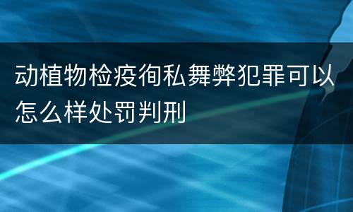 动植物检疫徇私舞弊犯罪可以怎么样处罚判刑