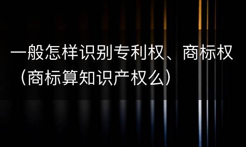 一般怎样识别专利权、商标权（商标算知识产权么）