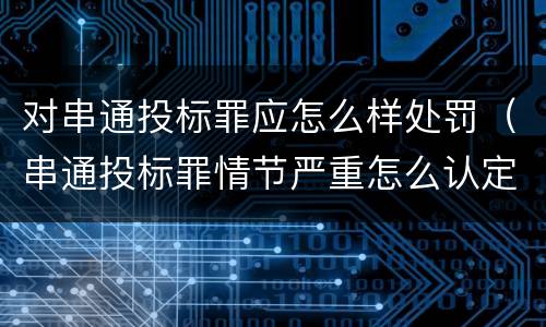 对串通投标罪应怎么样处罚（串通投标罪情节严重怎么认定）