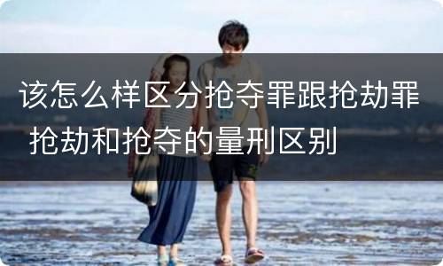 该怎么样区分抢夺罪跟抢劫罪 抢劫和抢夺的量刑区别