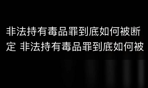 非法持有毒品罪到底如何被断定 非法持有毒品罪到底如何被断定的