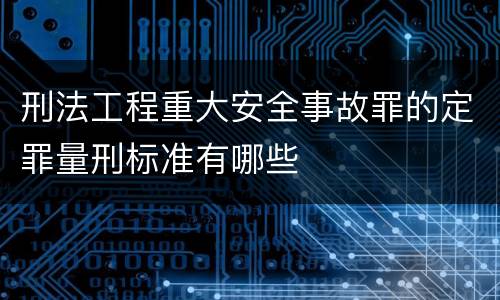 刑法工程重大安全事故罪的定罪量刑标准有哪些
