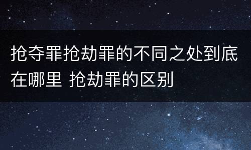 抢夺罪抢劫罪的不同之处到底在哪里 抢劫罪的区别