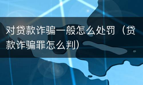 对贷款诈骗一般怎么处罚（贷款诈骗罪怎么判）