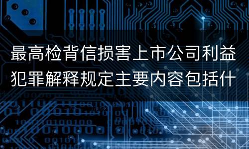 最高检背信损害上市公司利益犯罪解释规定主要内容包括什么