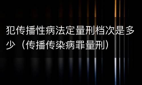 犯传播性病法定量刑档次是多少（传播传染病罪量刑）