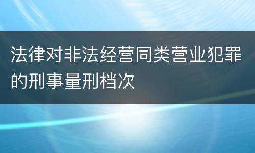 法律对非法经营同类营业犯罪的刑事量刑档次