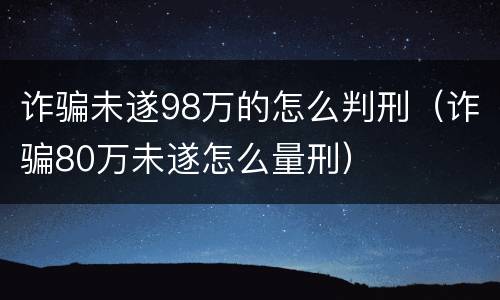 诈骗未遂98万的怎么判刑（诈骗80万未遂怎么量刑）