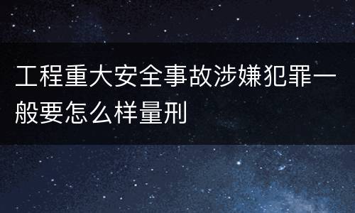 工程重大安全事故涉嫌犯罪一般要怎么样量刑