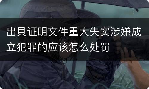 出具证明文件重大失实涉嫌成立犯罪的应该怎么处罚