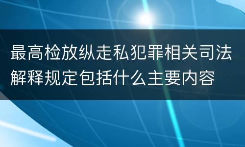 最高检放纵走私犯罪相关司法解释规定包括什么主要内容