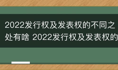 2022发行权及发表权的不同之处有啥 2022发行权及发表权的不同之处有啥变化