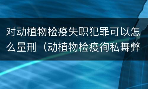 对动植物检疫失职犯罪可以怎么量刑（动植物检疫徇私舞弊罪与动植物检疫失职罪的区别在于）