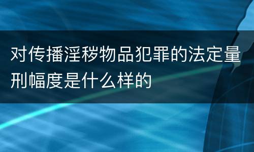 对传播淫秽物品犯罪的法定量刑幅度是什么样的