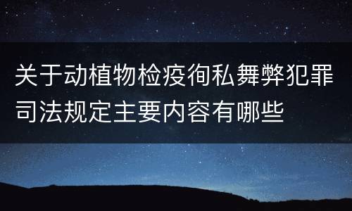 关于动植物检疫徇私舞弊犯罪司法规定主要内容有哪些