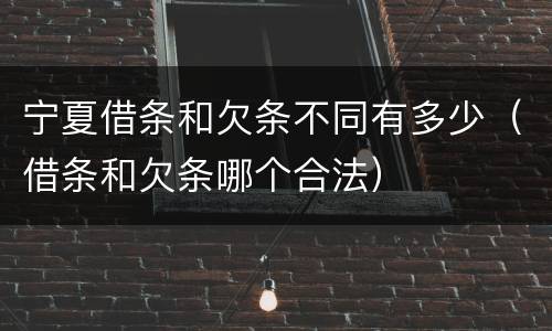 宁夏借条和欠条不同有多少（借条和欠条哪个合法）