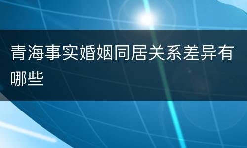 青海事实婚姻同居关系差异有哪些