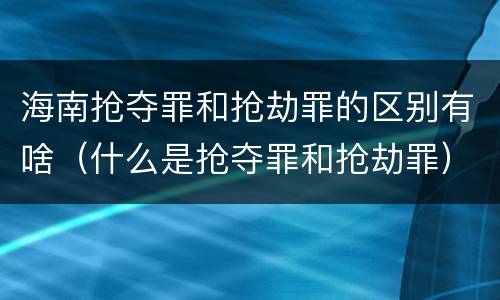 海南抢夺罪和抢劫罪的区别有啥（什么是抢夺罪和抢劫罪）